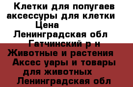 Клетки для попугаев аксессуры для клетки › Цена ­ 3 350 - Ленинградская обл., Гатчинский р-н Животные и растения » Аксесcуары и товары для животных   . Ленинградская обл.